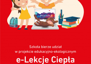 Na plakacie reklamującym "e-Lekcje Ciepła" znajduje się dwójka dzieci. Wokół nich zobaczyć można tornister, książki, szkolne przybory oraz otwarty laptop. Na klawiaturze laptopa leży kot. Napis: Szkoła bierze udział w projekcie edukacyjno - ekologicznym e-Lekcje Ciepła. Na dole plakatu nazwy firm - organizatorów akcji.